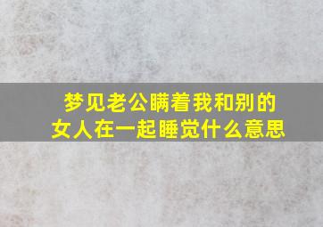 梦见老公瞒着我和别的女人在一起睡觉什么意思