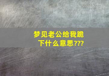 梦见老公给我跪下什么意思???