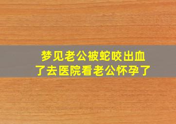 梦见老公被蛇咬出血了去医院看老公怀孕了