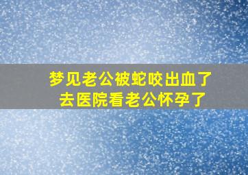 梦见老公被蛇咬出血了 去医院看老公怀孕了