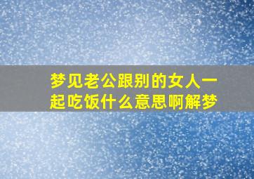 梦见老公跟别的女人一起吃饭什么意思啊解梦