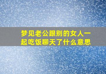 梦见老公跟别的女人一起吃饭聊天了什么意思