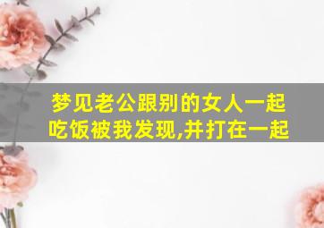 梦见老公跟别的女人一起吃饭被我发现,并打在一起