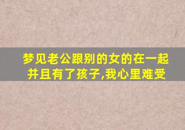 梦见老公跟别的女的在一起并且有了孩子,我心里难受