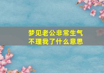 梦见老公非常生气不理我了什么意思