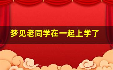 梦见老同学在一起上学了