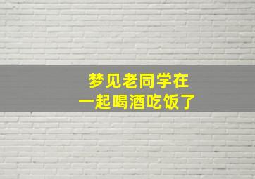 梦见老同学在一起喝酒吃饭了