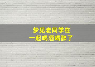 梦见老同学在一起喝酒喝醉了