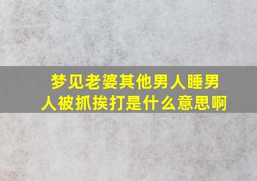 梦见老婆其他男人睡男人被抓挨打是什么意思啊