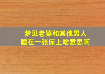 梦见老婆和其他男人睡在一张床上啥意思啊