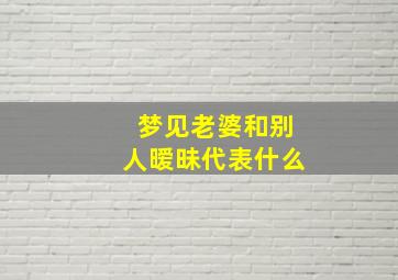 梦见老婆和别人暧昧代表什么