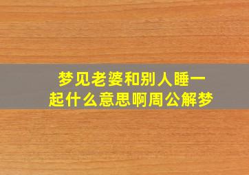 梦见老婆和别人睡一起什么意思啊周公解梦