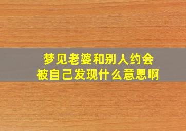 梦见老婆和别人约会被自己发现什么意思啊