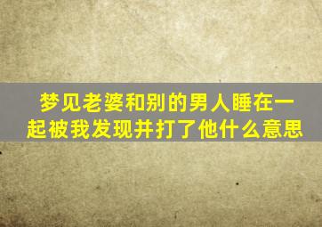 梦见老婆和别的男人睡在一起被我发现并打了他什么意思