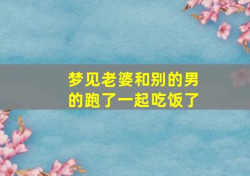 梦见老婆和别的男的跑了一起吃饭了