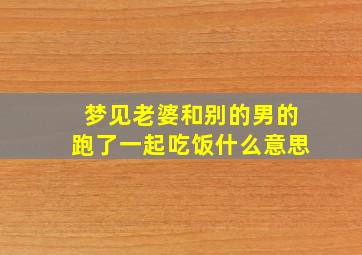 梦见老婆和别的男的跑了一起吃饭什么意思