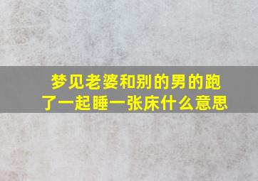 梦见老婆和别的男的跑了一起睡一张床什么意思