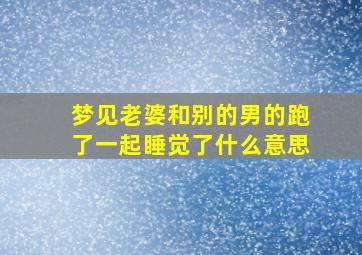 梦见老婆和别的男的跑了一起睡觉了什么意思