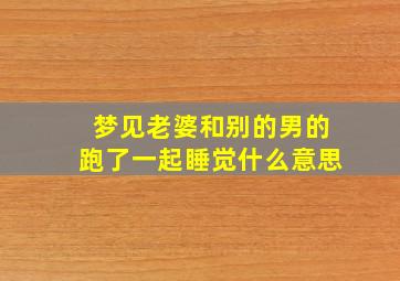 梦见老婆和别的男的跑了一起睡觉什么意思