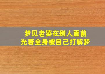 梦见老婆在别人面前光着全身被自己打解梦