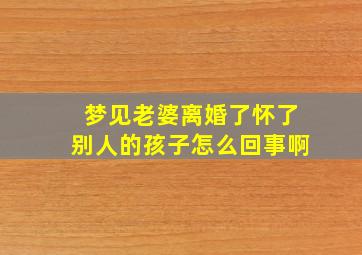 梦见老婆离婚了怀了别人的孩子怎么回事啊