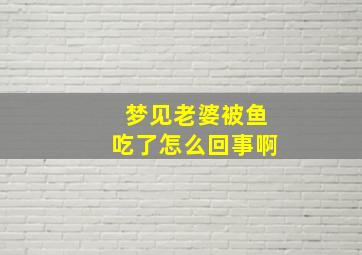 梦见老婆被鱼吃了怎么回事啊