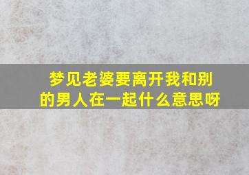 梦见老婆要离开我和别的男人在一起什么意思呀