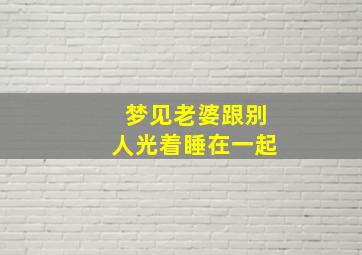 梦见老婆跟别人光着睡在一起