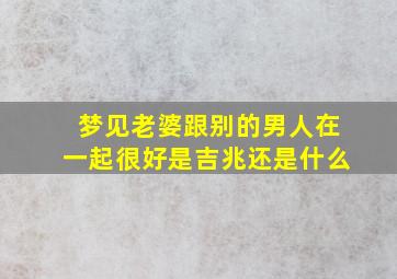 梦见老婆跟别的男人在一起很好是吉兆还是什么