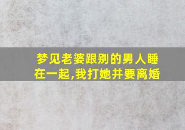 梦见老婆跟别的男人睡在一起,我打她并要离婚