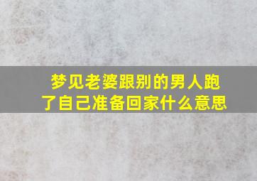 梦见老婆跟别的男人跑了自己准备回家什么意思