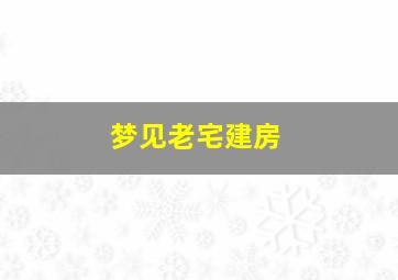 梦见老宅建房