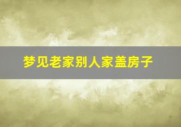 梦见老家别人家盖房子