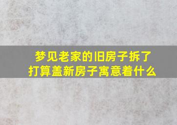 梦见老家的旧房子拆了打算盖新房子寓意着什么