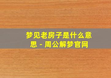 梦见老房子是什么意思 - 周公解梦官网