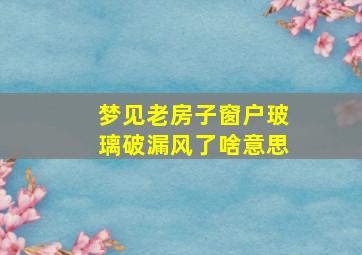 梦见老房子窗户玻璃破漏风了啥意思