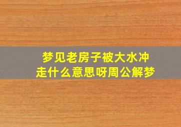 梦见老房子被大水冲走什么意思呀周公解梦