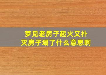 梦见老房子起火又扑灭房子塌了什么意思啊