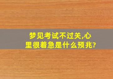 梦见考试不过关,心里很着急是什么预兆?