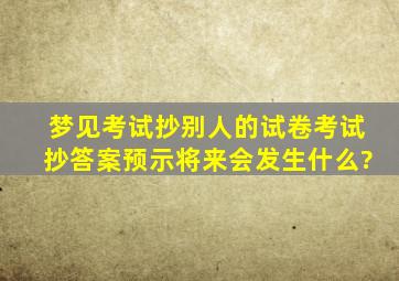 梦见考试抄别人的试卷考试抄答案预示将来会发生什么?