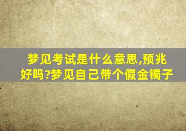 梦见考试是什么意思,预兆好吗?梦见自己带个假金镯子