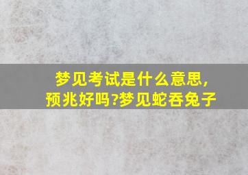 梦见考试是什么意思,预兆好吗?梦见蛇吞兔子