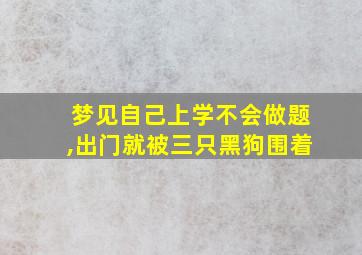 梦见自己上学不会做题,出门就被三只黑狗围着