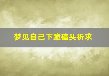 梦见自己下跪磕头祈求