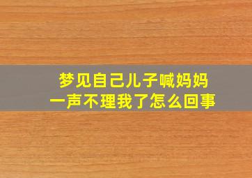 梦见自己儿子喊妈妈一声不理我了怎么回事