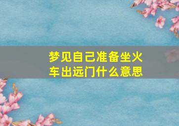 梦见自己准备坐火车出远门什么意思