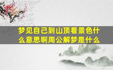 梦见自己到山顶看景色什么意思啊周公解梦是什么