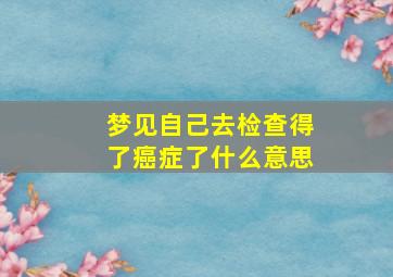 梦见自己去检查得了癌症了什么意思