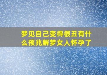 梦见自己变得很丑有什么预兆解梦女人怀孕了