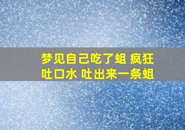 梦见自己吃了蛆 疯狂吐口水 吐出来一条蛆